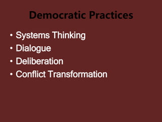 Democratic Practices
• Systems Thinking
• Dialogue
• Deliberation
• Conflict Transformation
 
