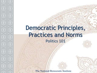 Democratic Principles,
Practices and Norms
Politics 101
The National Democratic Institute
 