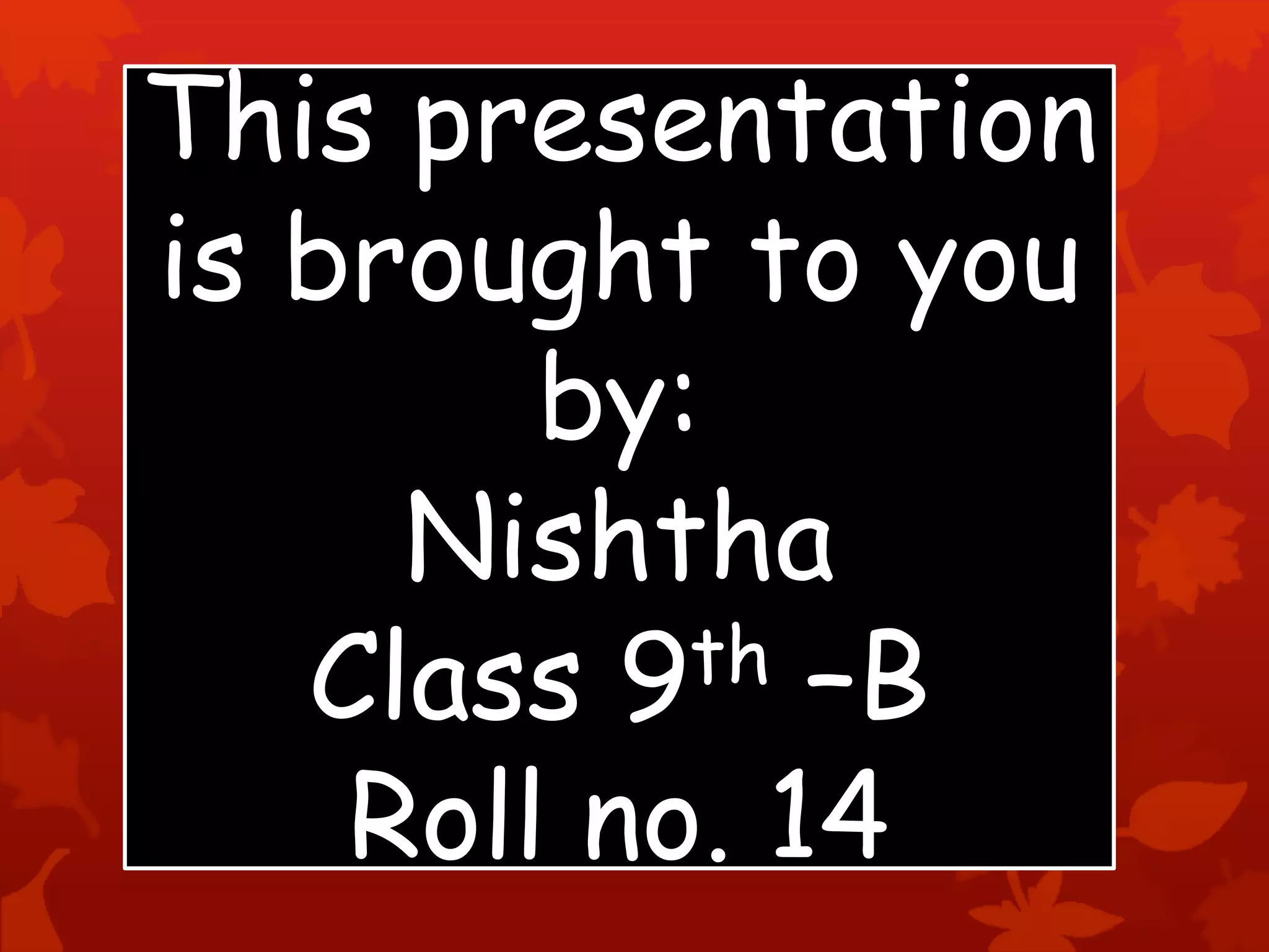 This presentation
is brought to you
by:
Nishtha
Class 9th –B
Roll no. 14
 