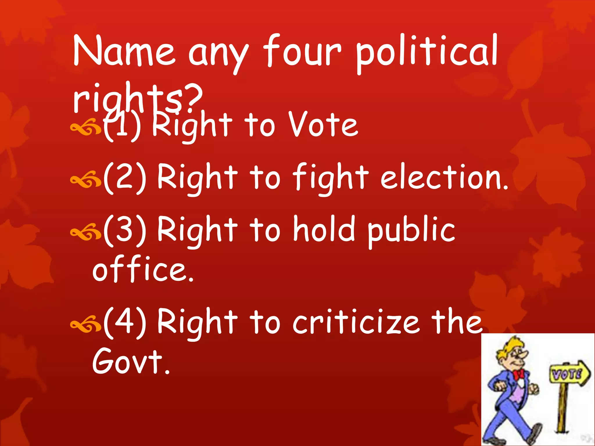 Name any four political
rights?
(1) Right to Vote
(2) Right to fight election.
(3) Right to hold public
office.
(4) Right to criticize the
Govt.
 