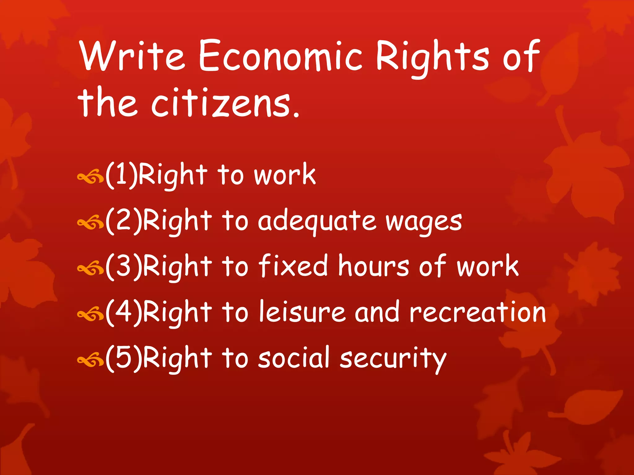 Write Economic Rights of
the citizens.
(1)Right to work
(2)Right to adequate wages
(3)Right to fixed hours of work
(4)Right to leisure and recreation
(5)Right to social security
 