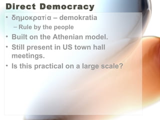 Direct Democracy δημοκρατία – demokratia Rule by the people Built on the Athenian model. Still present in US town hall meetings. Is this practical on a large scale? 