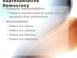 Representative Democracy Delegate representation Citizens elected political actors who will represent their preferences. Assumptions: Voters are  aware. Voters are  rational. Voters are  tolerant. Voters are  informed. 