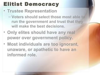 Elitist Democracy Trustee Representation Voters should select those most able to run the government and trust that they will make the best decisions. Only elites should have any real power over government policy. Most individuals are too ignorant, unaware, or apathetic to have an informed role. 
