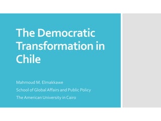 The Democratic
Transformation in
Chile
Mahmoud M. Elmakkawe
School of GlobalAffairs and Public Policy
The American University in Cairo
 