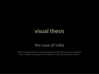 visual thesis

                     the case of india
NOTE: all images used here are downloaded from the internet and are somebody 
 else’s creativity and property. i am indebted to them for sharing them online.
 