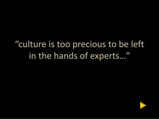 “culture is too precious to be left 
    in the hands of experts…”
 
