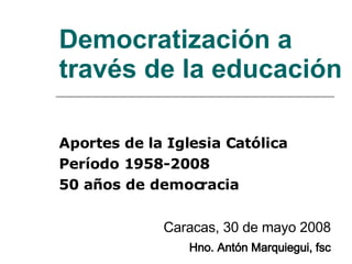 Democratización a través de la educación Aportes de la Iglesia Católica Período 1958-2008 50 años de democracia Caracas, 30 de mayo 2008 Hno. Antón Marquiegui, fsc 