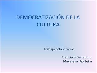 DEMOCRATIZACIÓN DE LA CULTURA Trabajo colaborativo Francisco Bartaburu Macarena  Abilleira 