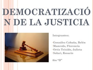 DEMOCRATIZACIÓ
N DE LA JUSTICIA
Integrantes:
•González Cabaña, Belén
•Mancedo, Florencia
•Ortiz Teixido, Julieta
•Solari, Rosario
6to “D”
 