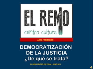 DEMOCRATIZACIÓN
DE LA JUSTICIA
¿De qué se trata?
EL REMO CENTRO CULTURAL | JUNIO 2013
ÁREA FORMACIÓN
 