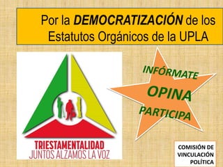 Por la DEMOCRATIZACIÓN de los 
Estatutos Orgánicos de la UPLA 
COMISIÓN DE 
VINCULACIÓN 
POLÍTICA 
 