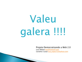 Valeu
galera !!!!
   Projeto Democratizando a Web 2.0
   Luis Otávio locl@hotmail.com
   Luciana ( Luca) luca_lopes72@yahoo.com
 