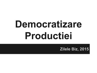Democratizare
Productiei
Zilele Biz, 2015
 