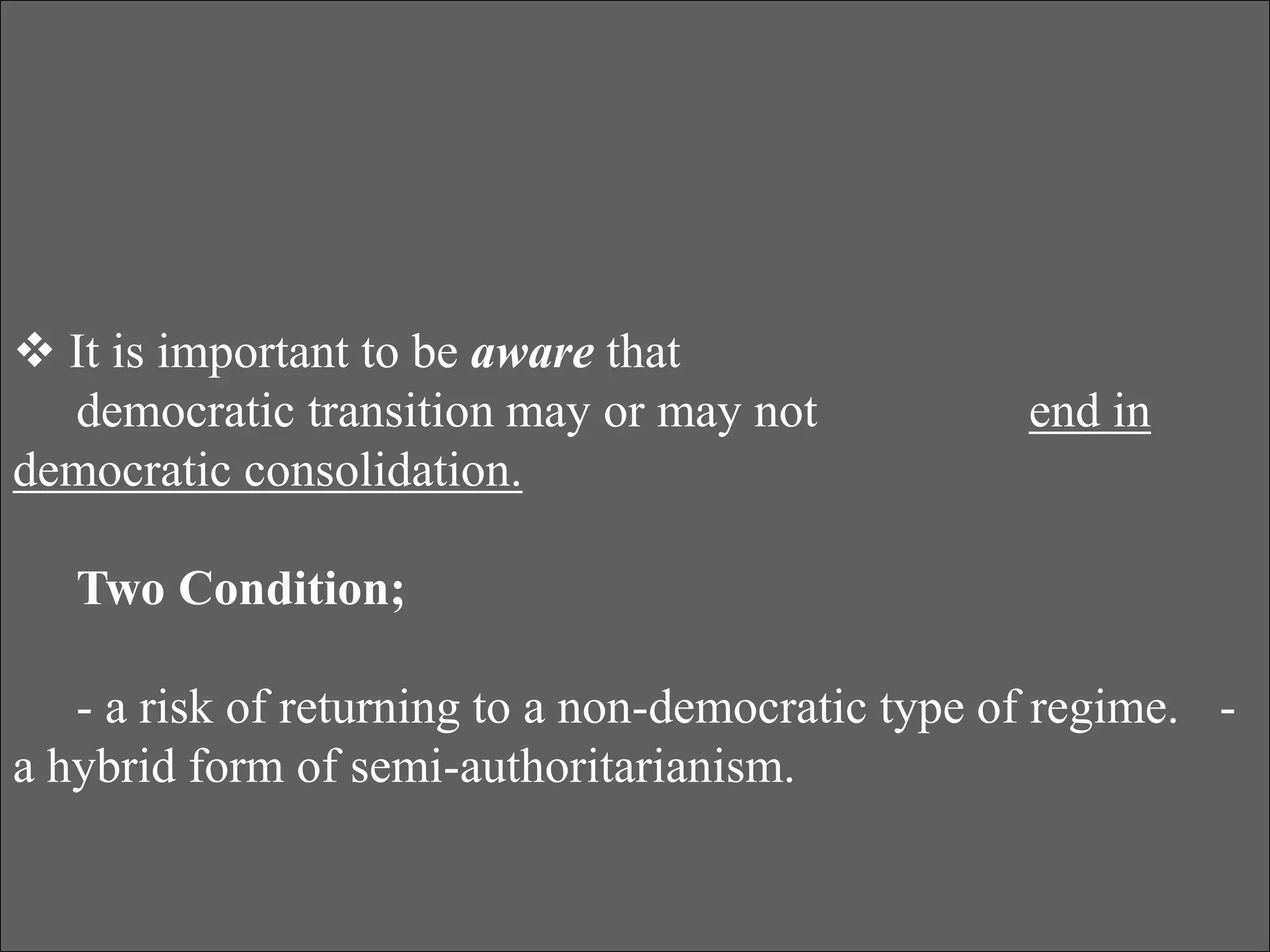  It is important to be aware that
democratic transition may or may not end in
democratic consolidation.
Two Condition;
- a risk of returning to a non-democratic type of regime. -
a hybrid form of semi-authoritarianism.
 