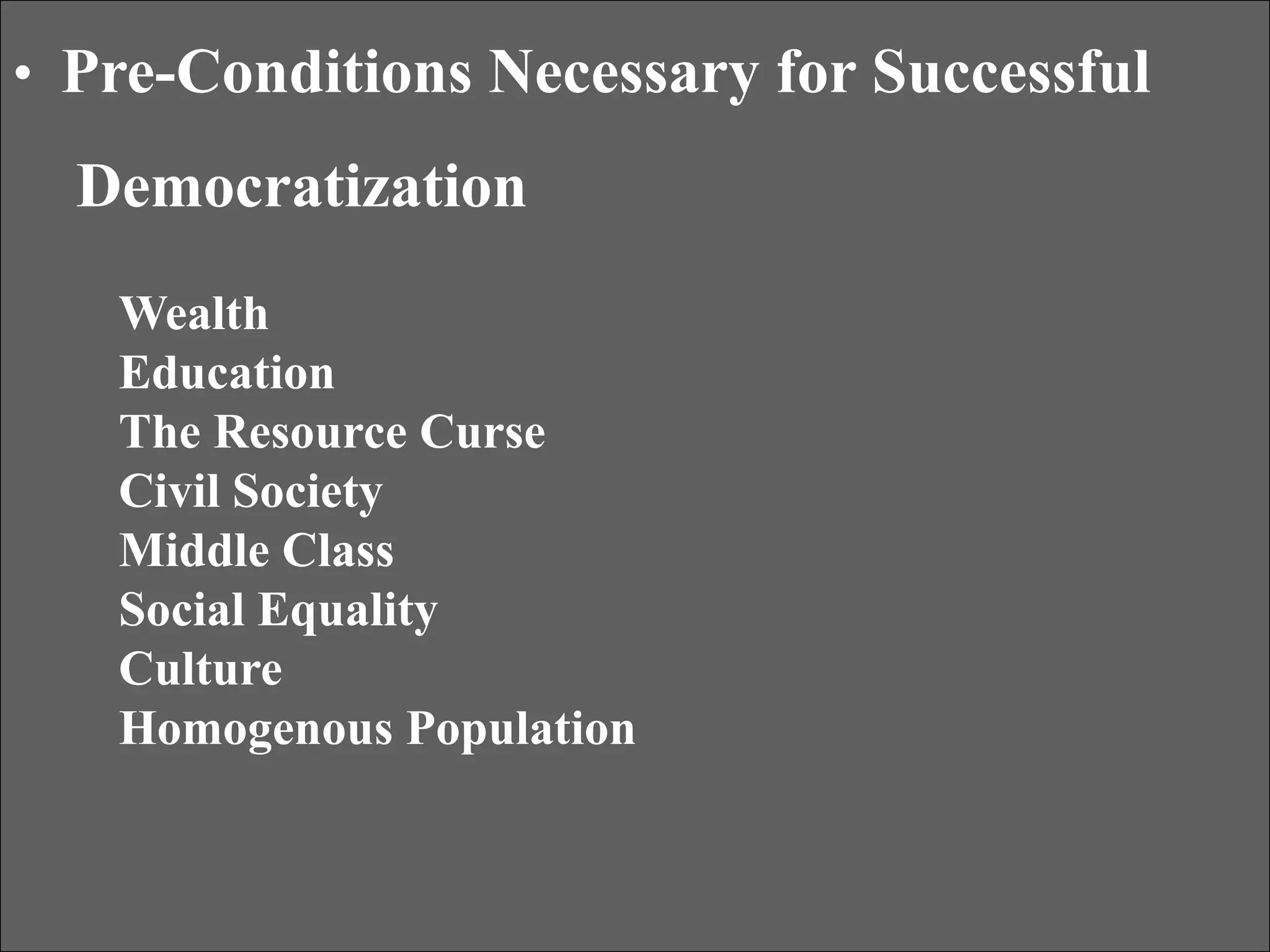 • Pre-Conditions Necessary for Successful
Democratization
Wealth
Education
The Resource Curse
Civil Society
Middle Class
Social Equality
Culture
Homogenous Population
 