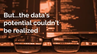 But...the data’s
potential couldn’t
be realized
 