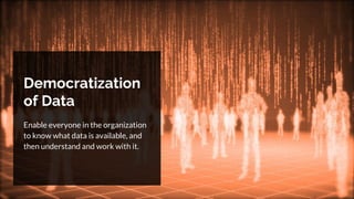 Democratization
of Data
Enable everyone in the organization
to know what data is available, and
then understand and work with it.
 