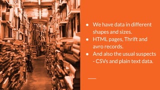 ● We have data in different
shapes and sizes.
● HTML pages, Thrift and
avro records.
● And also the usual suspects
- CSVs and plain text data.
 