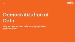 Democratization of
Data
Why and how we built an internal data pipeline
platform @Indix
 