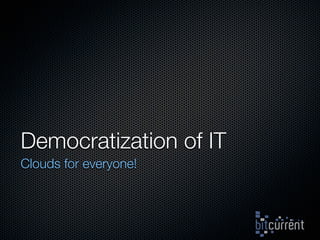 Democratization of IT
Clouds for everyone!
 