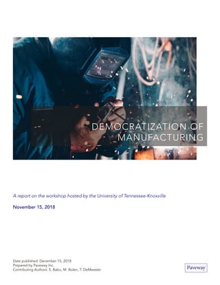 A report on the workshop hosted by the University of Tennessee-Knoxville
November 15, 2018
Date published: December 15, 2018
Prepared by Paveway Inc.
Contributing Authors: S. Babu, M. Bolen, T. DeMeester
DEMOCRATIZATION OF
MANUFACTURING
Paveway
 