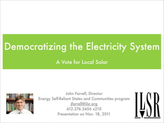 Democratizing the Electricity System
                A Vote for Local Solar




                       John Farrell, Director
       Energy Self-Reliant States and Communities program
                          jfarrell@ilsr.org
                        612.276.3456 x210
                 Presentation on Nov. 18, 2011
 
