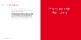 8                    The future
                                             So how do we approach the future, given the growing importance of social innovation,
                                             and given the fact that we live in a time when the old system and its worldview is
                                             breaking down and a new one is in the making? In other words, if technology and the
                                             market no longer determine the future, then what does? Where is the future? Do we
                                                                                                                                      “ eans are ends
                                                                                                                                       M
                                             need to interact and engage with it differently?


                                             These are some of the thoughts and questions that have fueled our thinking in Philips
                                             Design within the area of Foresight and Design Research. We are conscious of the fact
                                                                                                                                       in the making”
                                             that the present space between two worldviews and two consciousnesses offers a
                                             golden opportunity to re-imagine and re-humanize the future. The outcome to date         Gandhi
                                             is the development of a multi-faceted Foresight in Design approach. This is based on
                                             researching, engaging with, co-creating, envisaging and re-conceptualizing the future.
                                             This approach opens up the area both conceptually and pragmatically and contributes
                                             to finding a way of ‘futuring by doing’.




34   Democratizing the future – The future                                                                                                               Brochure   35
 