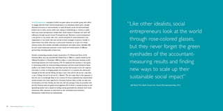Social Entrepreneurs, examples of which are given above, are another group with which
                                             to engage with the future. Social entrepreneurs run businesses based upon a double
                                             (financial and social or environmental) or triple (financial, social and environmental)
                                                                                                                                           “ ike other idealists, social
                                                                                                                                            L
                                             bottom line. In other words, rather than relying on philanthropy or charity or public
                                             hand outs, social entrepreneurs embed their social mission in business and reach self
                                             sufficiency through earned income. To paraphrase Jerr Boschee, a social entrepreneur
                                                                                                                                            entrepreneurs look at the world
                                             is any person, in any sector, who runs a social enterprise. A social enterprise is any
                                             organization, in any sector, that uses earned income strategies to pursue a double or
                                             triple bottom line, either alone (as a social sector business) or as part of a mixed
                                                                                                                                            through rose-colored glasses,
                                             revenue stream that includes charitable contributions and public sector subsidies (20).
                                             As such, social enterprises promote a more varied and mixed system of different
                                             partnerships, including public private ones.
                                                                                                                                            but they never forget the green
                                             Another outstanding example, already mentioned, is Dr Muhammad Yunus of the
                                             Grameen Bank, who was awarded the Nobel Prize in 2006. In a speech hosted by the
                                                                                                                                            eyeshades of the accountant-
                                             Tallberg Foundation in December 2006 he makes a crucial distinction between profit-
                                             maximizing business and social business (10). He explained how business is very good
                                             at maximizing profits for those providing investment and how social enterprise leaves
                                                                                                                                            measuring results and finding
                                             profits in the hands of those who need them and has thus proven to be a far superior
                                             tool when it comes to bringing people out of poverty. It is in essence the well-known
                                             example of the fish and the fishing rod; ‘give a man a fish and he will eat for a day. Give
                                                                                                                                            new ways to scale up their
                                             a man a fishing rod and he will eat for a lifetime’. The one major flaw in this argument is
                                             that the man is increasingly likely to be a woman. Dr Yunus explained how impoverished
                                             women possess the innate capacity for innovative business ideas so they can take care
                                                                                                                                            sustainable social impact”
                                             of themselves and their families, but that this will only emerge if they are provided with
                                             the first financial seed and gentle encouragement. All of which is counter-intuitive to the   	   Jeff Skoll, The Skoll Centre for Social Entrepreneurship (21)
                                             big banking system that is based on lending money guaranteed by collateral. Such social
                                             enterprises often represent an alternative to the centralized socio-economic
                                             development model driven by multinationals.




42   Democratizing the future – Foresight in Design                                                                                                                                                            Brochure   43
 