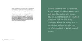 It suggests implicitly that business can no longer concern itself only with making money
                                            and maximizing profits and that, given its talent, resources and knowledge, it needs to     “ or the first time ever, our enemies
                                                                                                                                         F
                                            take a more pro-active role towards a better future. This in turn means thinking about
                                            a different purpose and a different role. And nothing stands still. Business knows this.
                                            The orthodoxy of today is the heresy of tomorrow. Sometimes it seems that to challenge       are no longer outside us. We’re quite
                                            market capitalism is to utter heresy. Yet market capitalism was not a gift from above
                                            and is no eleventh commandment. It is neither inevitable nor necessarily modern, as
                                            some would have us believe. Nor does capitalism stand still, and already we can see          well suited to battles with foreign
                                            through the sustainability movement a process of creative destruction. Sustainability
                                            is not tame; it is a radical philosophy that, as with the great religions, asks people to
                                            change their lives. Like those religions it is about radical change and transformation.      powers, evil corporations or heartless
                                            A transformation of the way we think and the way we are, a personal transformation,
                                            which is often the hardest transformation of all but one that supports all the others.
                                            If we don’t change ourselves we can’t change the world.
                                                                                                                                         states. But now we face many
                                                                                                                                         challenges where the enemy is us –
                                                                                                                                         our desires and our myopias may
                                                                                                                                         be what stand in the way of survival”
                                                                                                                                         Geoff Mulgan (31)




62   Democratizing the future – Sense making and making sense                                                                                                               Brochure   63
 