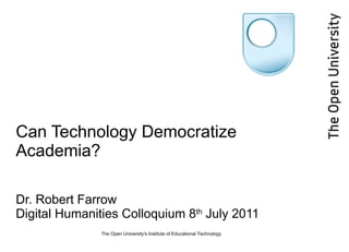 Can Technology Democratize Academia? Dr. Robert Farrow Digital Humanities Colloquium 8 th  July 2011 The Open University's Institute of Educational Technology 