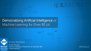 Democratizing Artificial Intelligence or
Machine Learning for Elves 80 LvL
#GlobalAzure
Dmitry Petukhov,
ML/DS Preacher,
Machine Intelligence Researcher @ OpenWay &&
Coffee Addicted
 