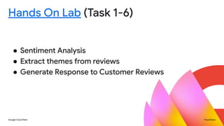 Google Cloud Next Proprietary
Hands On Lab (Task 1-6)
● Sentiment Analysis
● Extract themes from reviews
● Generate Response to Customer Reviews
 