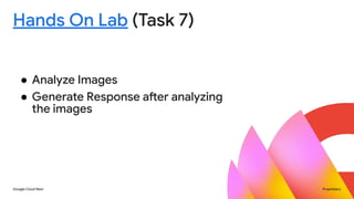 Google Cloud Next Proprietary
Hands On Lab (Task 7)
● Analyze Images
● Generate Response after analyzing
the images
 