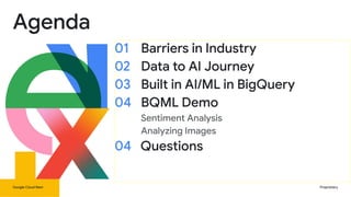 Google Cloud Next Proprietary
Agenda
01 Barriers in Industry
02 Data to AI Journey
03 Built in AI/ML in BigQuery
04 BQML Demo
Sentiment Analysis
Analyzing Images
04 Questions
 
