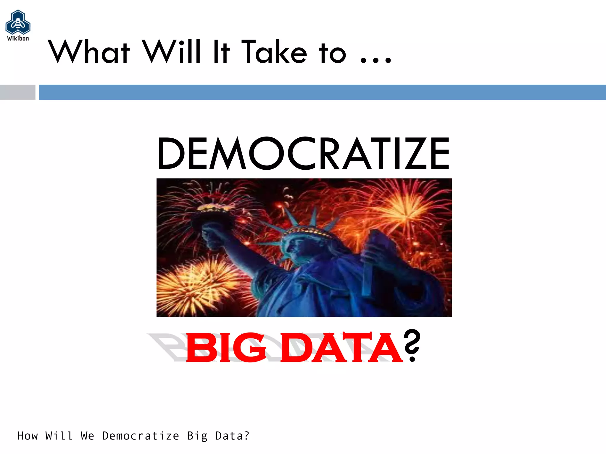 What Will It Take to …
DEMOCRATIZE
BIG DATA?
How Will We Democratize Big Data?
 