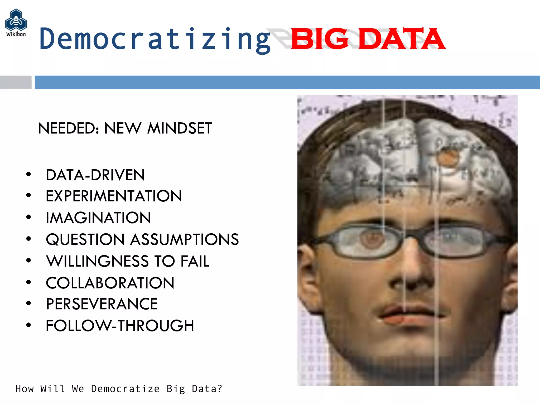 Democratizing BIG DATA
NEEDED: NEW MINDSET
•  DATA-DRIVEN
•  EXPERIMENTATION
•  IMAGINATION
•  QUESTION ASSUMPTIONS
•  WILLINGNESS TO FAIL
•  COLLABORATION
•  PERSEVERANCE
•  FOLLOW-THROUGH
How Will We Democratize Big Data?
 