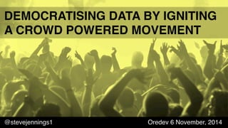 @stevejennings1 Oredev 6 November, 2014
DEMOCRATISING DATA BY IGNITING
A CROWD POWERED MOVEMENT
 