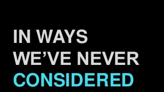 IN WAYS
WE’VE NEVER
CONSIDERED
 