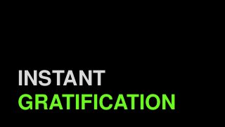 INSTANT
GRATIFICATION
 