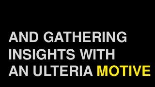 AND GATHERING
INSIGHTS WITH
AN ULTERIA MOTIVE
 
