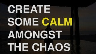 CREATE
SOME CALM
AMONGST
THE CHAOS
 