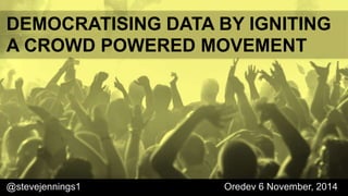 DEMOCRATISING DATA BY IGNITING 
A CROWD POWERED MOVEMENT 
@stevejennings1 Oredev 6 November, 2014 
 