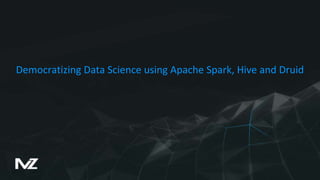 Democratizing Data Science using Apache Spark, Hive and Druid
 