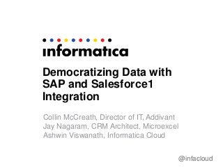 @infacloud
Democratizing Data with
SAP and Salesforce1
Integration
Collin McCreath, Director of IT, Addivant
Jay Nagaram, CRM Architect, Microexcel
Ashwin Viswanath, Informatica Cloud
 