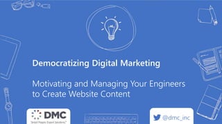Democratizing Digital Marketing
Motivating and Managing Your Engineers
to Create Website Content
@dmc_inc
 