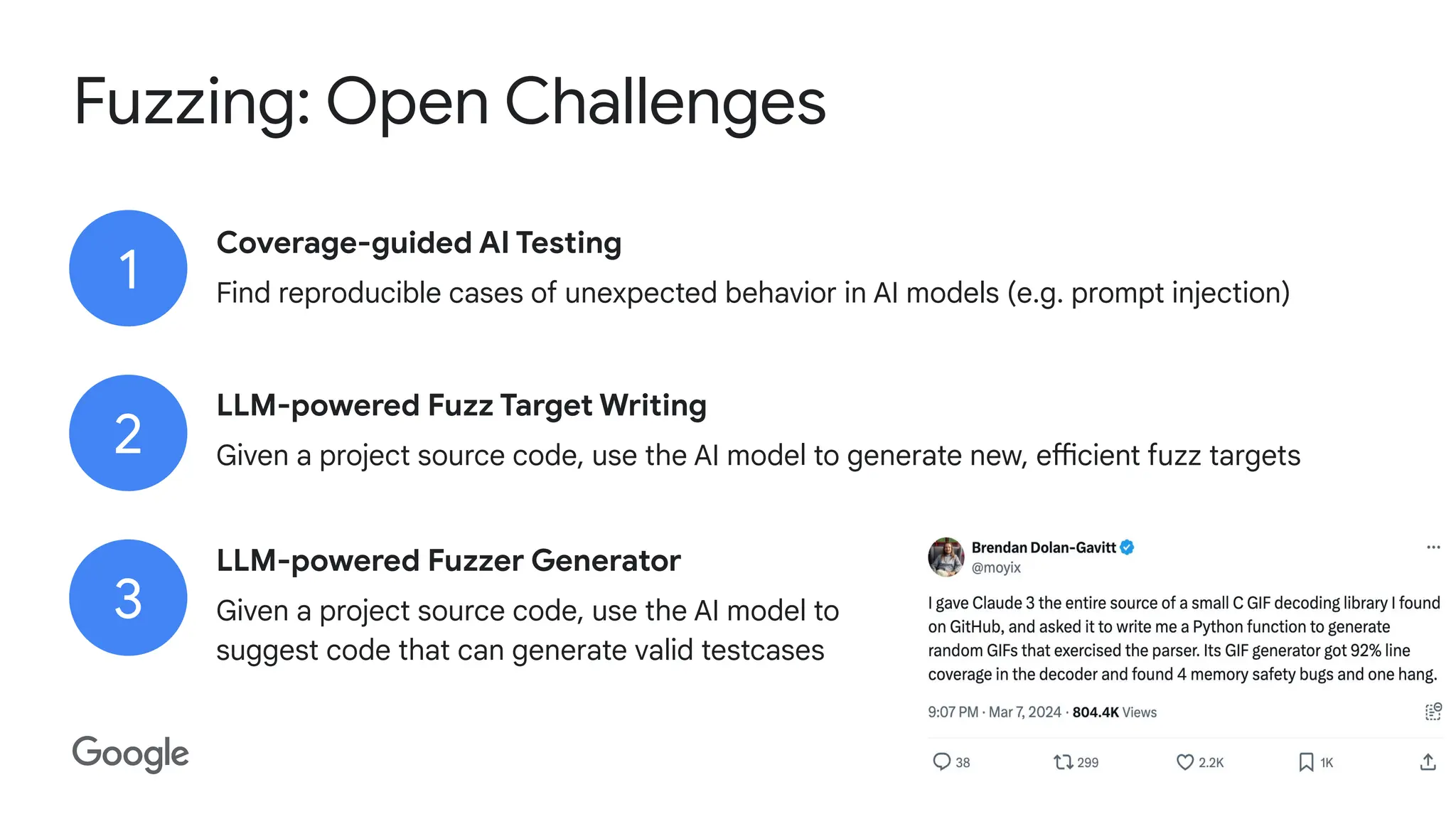 Security and Privacy Research
Fuzzing: Open Challenges
Coverage-guided AI Testing
Find reproducible cases of unexpected behavior in AI models (e.g. prompt injection)
LLM-powered Fuzz Target Writing
Given a project source code, use the AI model to generate new, efficient fuzz targets
LLM-powered Fuzzer Generator
Given a project source code, use the AI model to
suggest code that can generate valid testcases
3
1
2
 