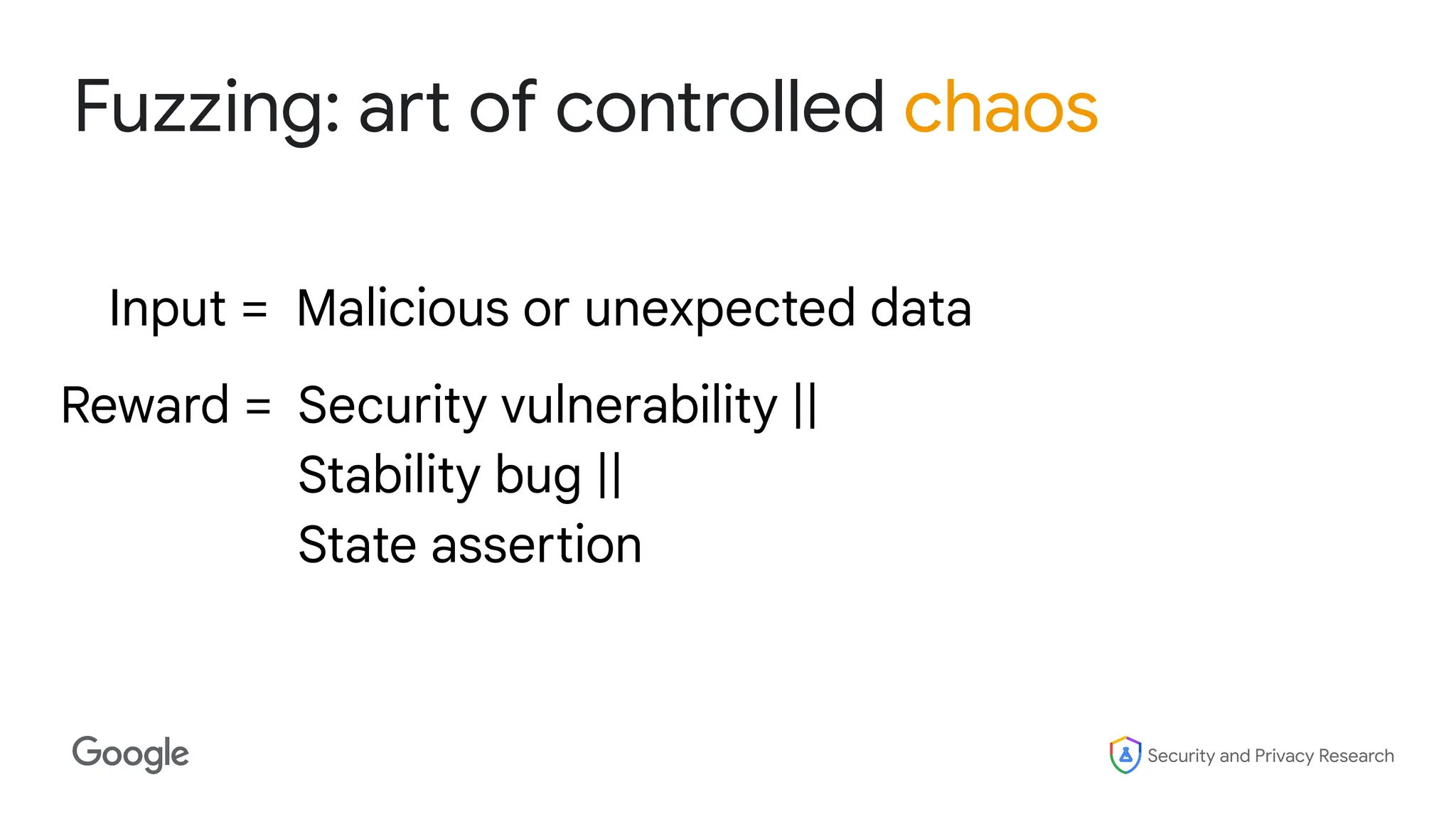 Security and Privacy Research
Fuzzing: art of controlled chaos
Reward = Security vulnerability ||
Stability bug ||
State assertion
Input = Malicious or unexpected data
 