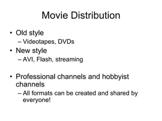 Movie Distribution
• Old style
  – Videotapes, DVDs
• New style
  – AVI, Flash, streaming

• Professional channels and hobbyist
  channels
  – All formats can be created and shared by
    everyone!
 