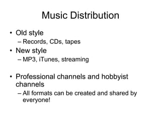 Music Distribution
• Old style
  – Records, CDs, tapes
• New style
  – MP3, iTunes, streaming

• Professional channels and hobbyist
  channels
  – All formats can be created and shared by
    everyone!
 
